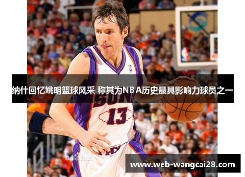 纳什回忆姚明篮球风采 称其为NBA历史最具影响力球员之一